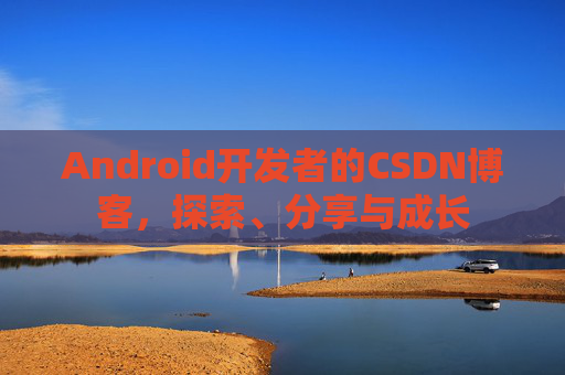 Android开发者的CSDN博客，探索、分享与成长